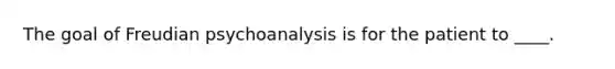 The goal of Freudian psychoanalysis is for the patient to ____.