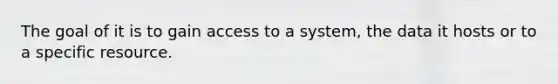 The goal of it is to gain access to a system, the data it hosts or to a specific resource.