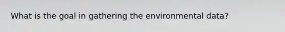 What is the goal in gathering the environmental data?