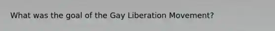 What was the goal of the Gay Liberation Movement?