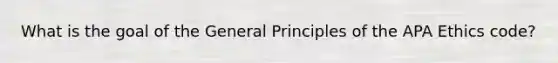 What is the goal of the General Principles of the APA Ethics code?