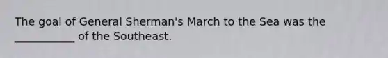 The goal of General Sherman's March to the Sea was the ___________ of the Southeast.