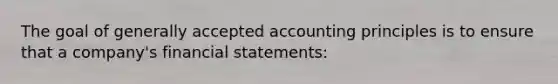 The goal of <a href='https://www.questionai.com/knowledge/kwjD9YtMH2-generally-accepted-accounting-principles' class='anchor-knowledge'>generally accepted accounting principles</a> is to ensure that a company's <a href='https://www.questionai.com/knowledge/kFBJaQCz4b-financial-statements' class='anchor-knowledge'>financial statements</a>: