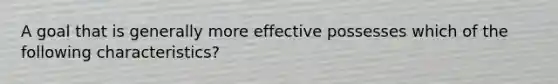 A goal that is generally more effective possesses which of the following characteristics?