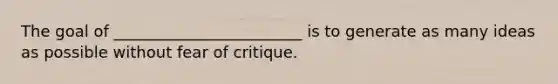 The goal of ________________________ is to generate as many ideas as possible without fear of critique.