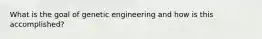 What is the goal of genetic engineering and how is this accomplished?