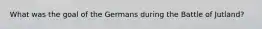 What was the goal of the Germans during the Battle of Jutland?