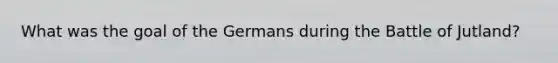 What was the goal of the Germans during the Battle of Jutland?