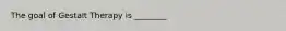 The goal of Gestalt Therapy is ________