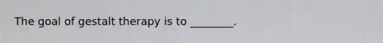The goal of gestalt therapy is to ________.