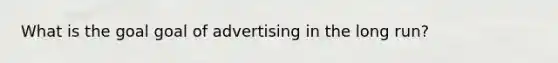 What is the goal goal of advertising in the long run?