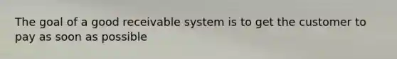 The goal of a good receivable system is to get the customer to pay as soon as possible