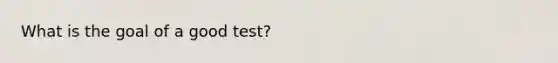 What is the goal of a good test?