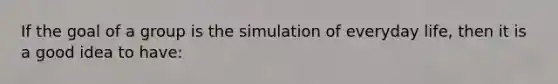 If the goal of a group is the simulation of everyday life, then it is a good idea to have: