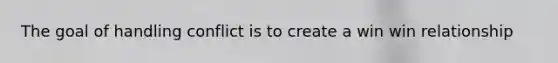 The goal of handling conflict is to create a win win relationship
