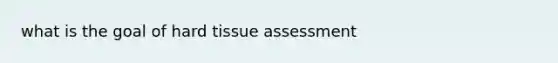 what is the goal of hard tissue assessment