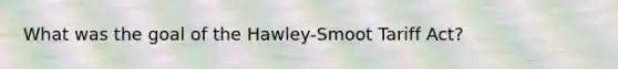 What was the goal of the Hawley-Smoot Tariff Act?