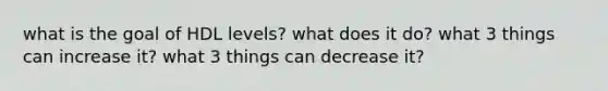 what is the goal of HDL levels? what does it do? what 3 things can increase it? what 3 things can decrease it?