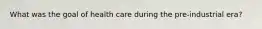 What was the goal of health care during the pre-industrial era?