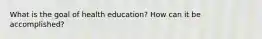 What is the goal of health education? How can it be accomplished?