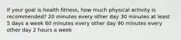 If your goal is health fitness, how much physical activity is recommended? 20 minutes every other day 30 minutes at least 5 days a week 60 minutes every other day 90 minutes every other day 2 hours a week