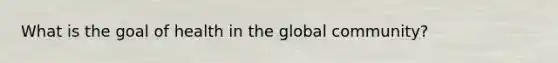 What is the goal of health in the global community?