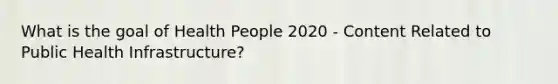 What is the goal of Health People 2020 - Content Related to Public Health Infrastructure?