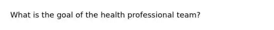 What is the goal of the health professional team?