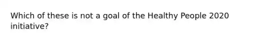 Which of these is not a goal of the Healthy People 2020 initiative?