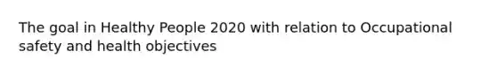 The goal in Healthy People 2020 with relation to Occupational safety and health objectives