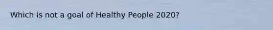 Which is not a goal of Healthy People 2020?