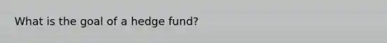 What is the goal of a hedge fund?