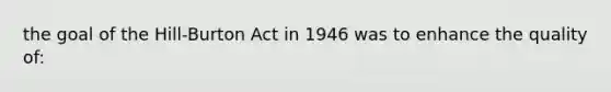 the goal of the Hill-Burton Act in 1946 was to enhance the quality of: