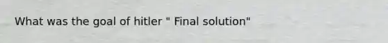 What was the goal of hitler " Final solution"