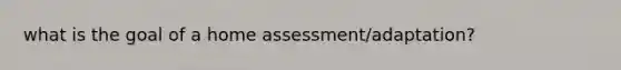 what is the goal of a home assessment/adaptation?