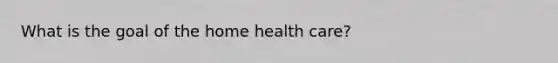 What is the goal of the home health care?