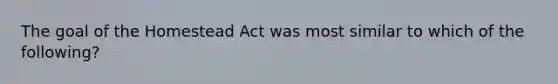 The goal of the Homestead Act was most similar to which of the following?