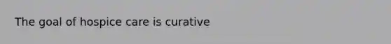 The goal of hospice care is curative