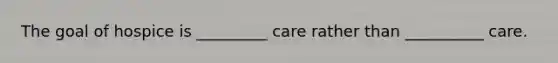 The goal of hospice is _________ care rather than __________ care.