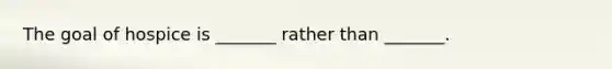 The goal of hospice is _______ rather than _______.