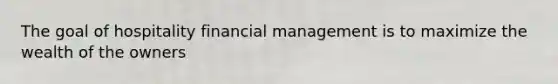 The goal of hospitality financial management is to maximize the wealth of the owners