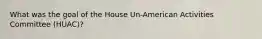 What was the goal of the House Un-American Activities Committee (HUAC)?