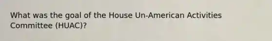 What was the goal of the House Un-American Activities Committee (HUAC)?