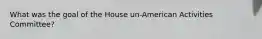 What was the goal of the House un-American Activities Committee?