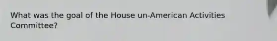 What was the goal of the House un-American Activities Committee?