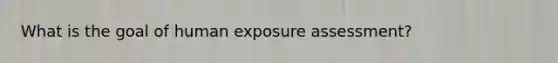 What is the goal of human exposure assessment?