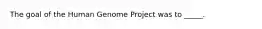 The goal of the Human Genome Project was to _____.