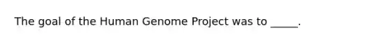 The goal of the Human Genome Project was to _____.