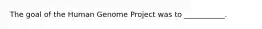 The goal of the Human Genome Project was to ___________.