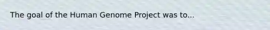 The goal of the Human Genome Project was to...